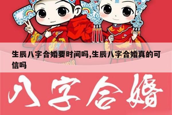 生辰八字合婚要时间吗,生辰八字合婚真的可信吗