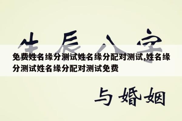 免费姓名缘分测试姓名缘分配对测试,姓名缘分测试姓名缘分配对测试免费