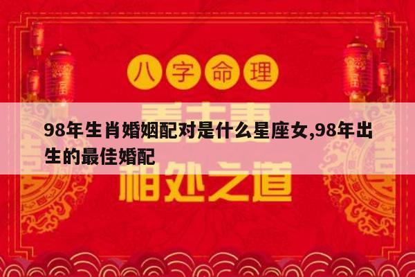 98年生肖婚姻配对是什么星座女,98年出生的最佳婚配