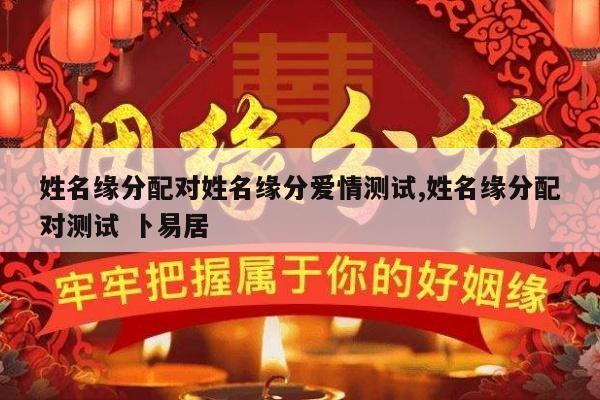 姓名缘分配对姓名缘分爱情测试,姓名缘分配对测试 卜易居