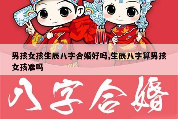 男孩女孩生辰八字合婚好吗,生辰八字算男孩女孩准吗