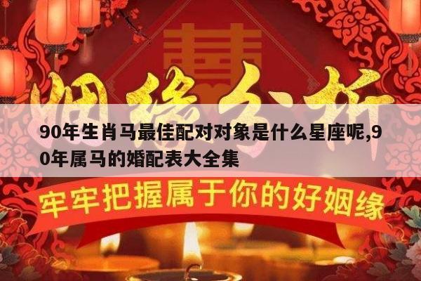 90年生肖马最佳配对对象是什么星座呢,90年属马的婚配表大全集