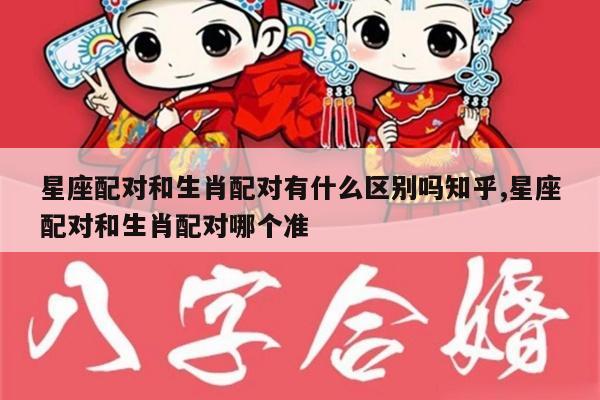 星座配对和生肖配对有什么区别吗知乎,星座配对和生肖配对哪个准
