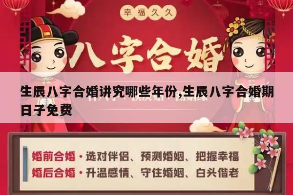 生辰八字合婚讲究哪些年份,生辰八字合婚期日子免费