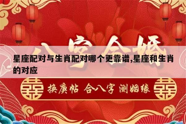 星座配对与生肖配对哪个更靠谱,星座和生肖的对应