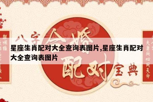 星座生肖配对大全查询表图片,星座生肖配对大全查询表图片