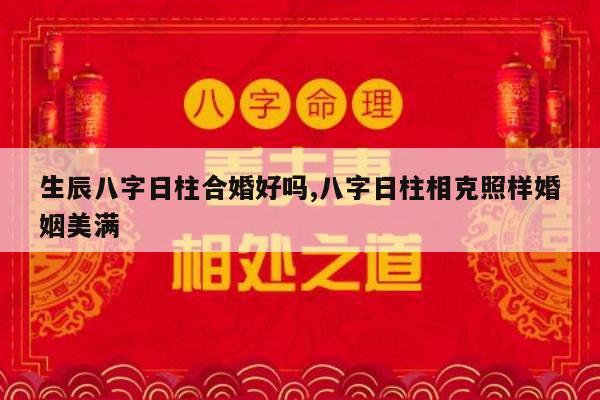 生辰八字日柱合婚好吗,八字日柱相克照样婚姻美满