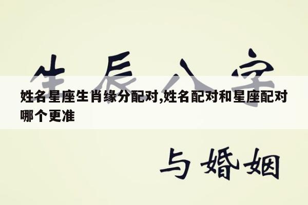 姓名星座生肖缘分配对,姓名配对和星座配对哪个更准