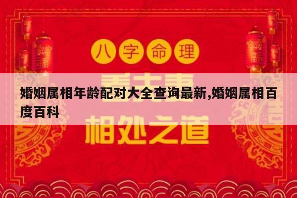 婚姻属相年龄配对大全查询最新,婚姻属相百度百科