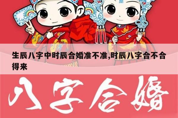 生辰八字中时辰合婚准不准,时辰八字合不合得来