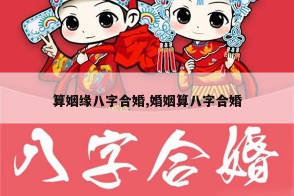 算姻缘八字合婚,婚姻算八字合婚