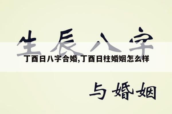丁酉日八字合婚,丁酉日柱婚姻怎么样