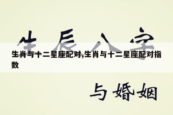 生肖与十二星座配对,生肖与十二星座配对指数