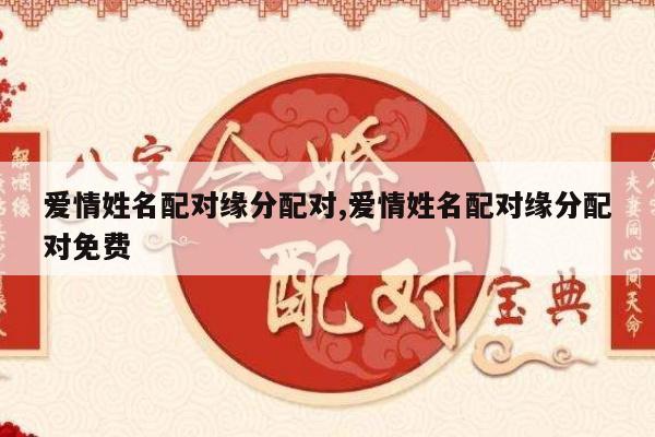 爱情姓名配对缘分配对,爱情姓名配对缘分配对免费
