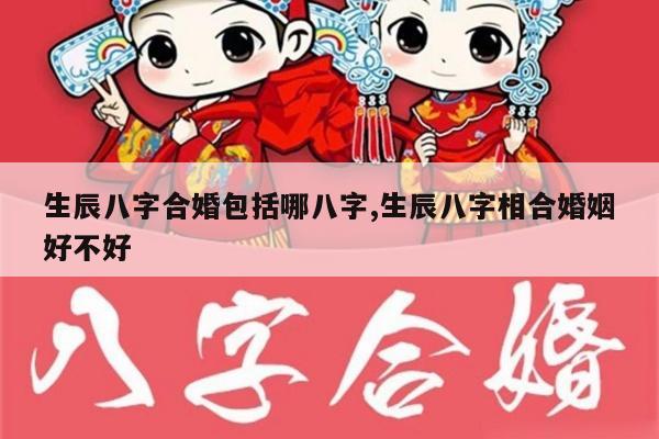 生辰八字合婚包括哪八字,生辰八字相合婚姻好不好