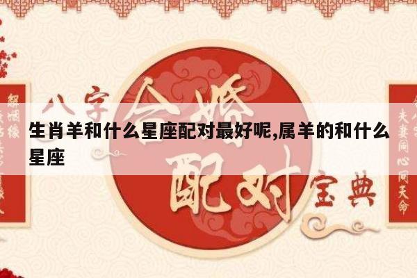 生肖羊和什么星座配对最好呢,属羊的和什么星座