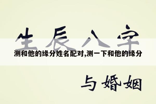 测和他的缘分姓名配对,测一下和他的缘分