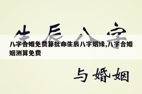 八字合婚免费算批命生辰八字姻缘,八字合婚姻测算免费