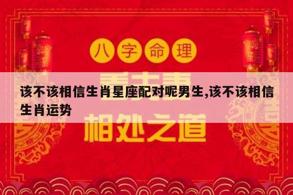 该不该相信生肖星座配对呢男生,该不该相信生肖运势