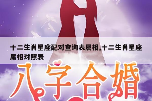 十二生肖星座配对查询表属相,十二生肖星座属相对照表