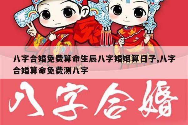 八字合婚免费算命生辰八字婚姻算日子,八字合婚算命免费测八字