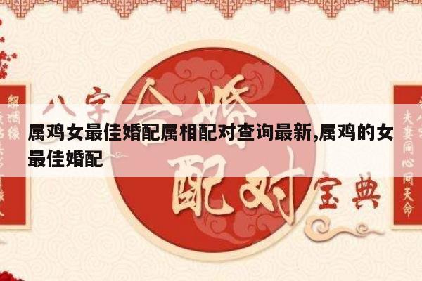 属鸡女最佳婚配属相配对查询最新,属鸡的女最佳婚配