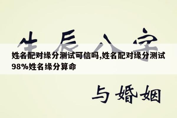 姓名配对缘分测试可信吗,姓名配对缘分测试98%姓名缘分算命
