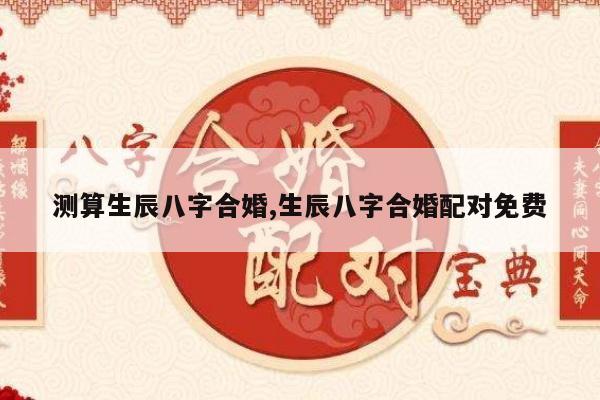 测算生辰八字合婚,生辰八字合婚配对免费