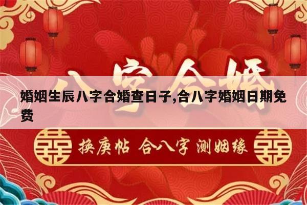 婚姻生辰八字合婚查日子,合八字婚姻日期免费