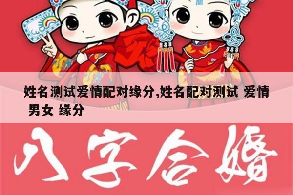 姓名测试爱情配对缘分,姓名配对测试 爱情 男女 缘分