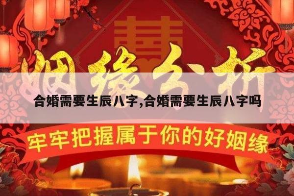 合婚需要生辰八字,合婚需要生辰八字吗
