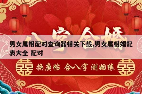 男女属相配对查询器相关下载,男女属相婚配表大全 配对
