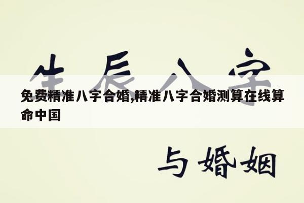 免费精准八字合婚,精准八字合婚测算在线算命中国