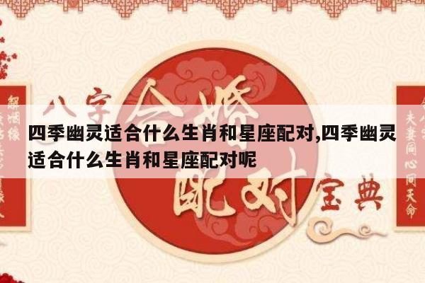 四季幽灵适合什么生肖和星座配对,四季幽灵适合什么生肖和星座配对呢