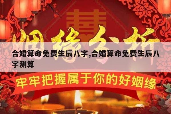 合婚算命免费生辰八字,合婚算命免费生辰八字测算