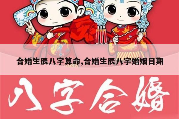 合婚生辰八字算命,合婚生辰八字婚姻日期