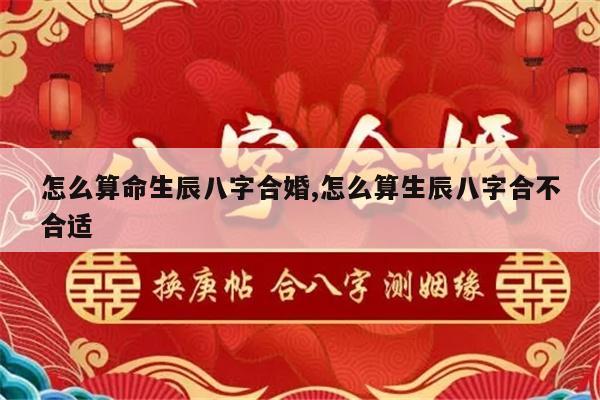 怎么算命生辰八字合婚,怎么算生辰八字合不合适