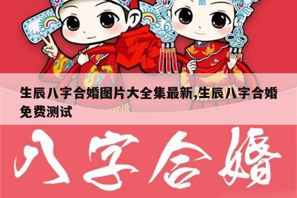 生辰八字合婚图片大全集最新,生辰八字合婚免费测试