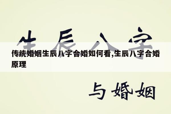传统婚姻生辰八字合婚如何看,生辰八字合婚原理