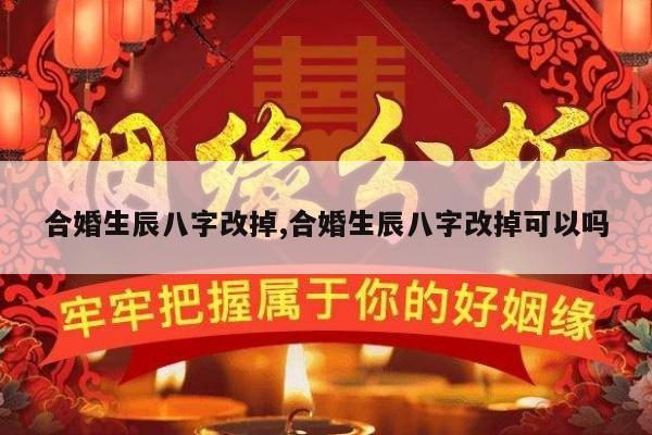 合婚生辰八字改掉,合婚生辰八字改掉可以吗