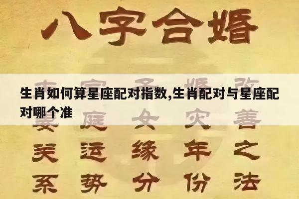 生肖如何算星座配对指数,生肖配对与星座配对哪个准