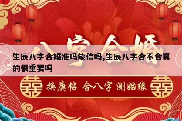 生辰八字合婚准吗能信吗,生辰八字合不合真的很重要吗