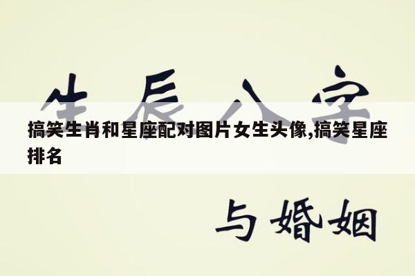 搞笑生肖和星座配对图片女生头像,搞笑星座排名