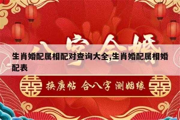 生肖婚配属相配对查询大全,生肖婚配属相婚配表