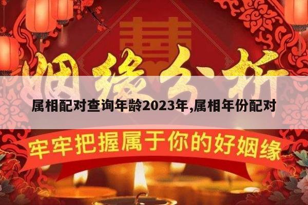 属相配对查询年龄2023年,属相年份配对