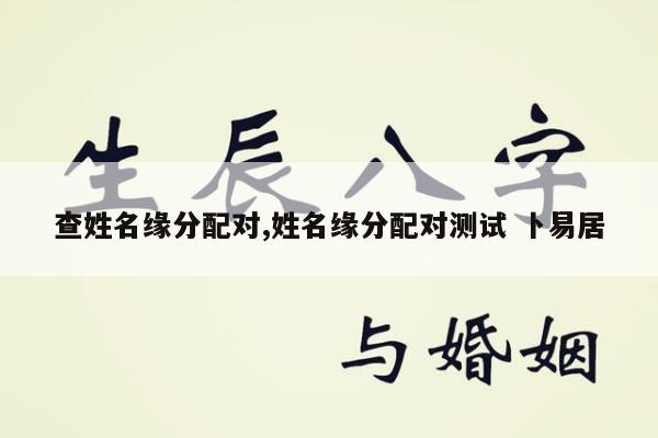 查姓名缘分配对,姓名缘分配对测试 卜易居