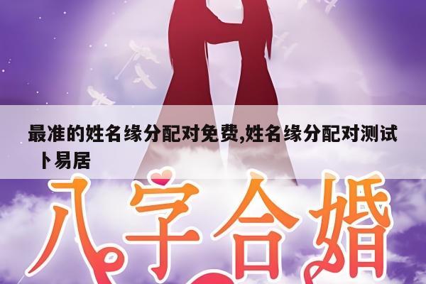 最准的姓名缘分配对免费,姓名缘分配对测试 卜易居