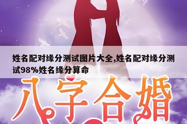 姓名配对缘分测试图片大全,姓名配对缘分测试98%姓名缘分算命