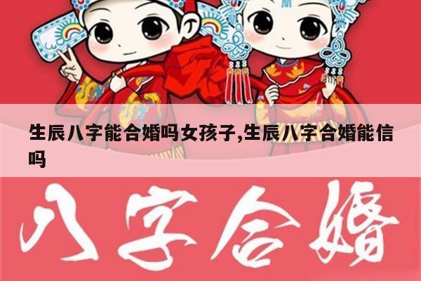 生辰八字能合婚吗女孩子,生辰八字合婚能信吗