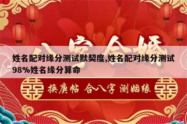 姓名配对缘分测试默契度,姓名配对缘分测试98%姓名缘分算命
